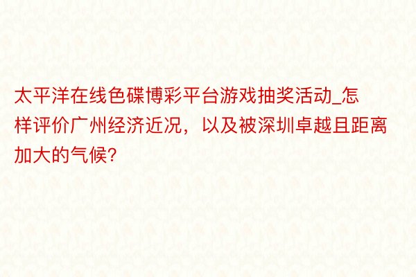 太平洋在线色碟博彩平台游戏抽奖活动_怎样评价广州经济近况，以及被深圳卓越且距离加大的气候？