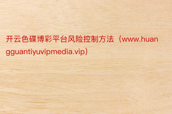 开云色碟博彩平台风险控制方法（www.huangguantiyuvipmedia.vip）