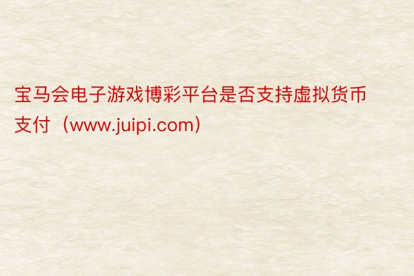 宝马会电子游戏博彩平台是否支持虚拟货币支付（www.juipi.com）