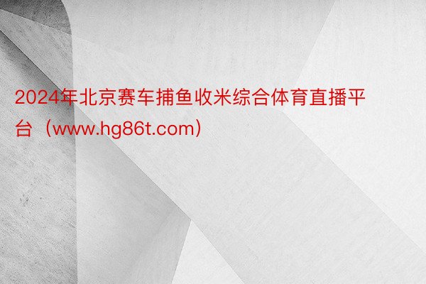 2024年北京赛车捕鱼收米综合体育直播平台（www.hg86t.com）
