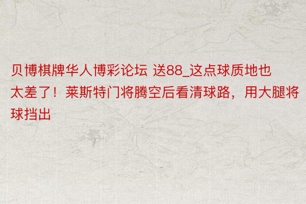 贝博棋牌华人博彩论坛 送88_这点球质地也太差了！莱斯特门将腾空后看清球路，用大腿将球挡出