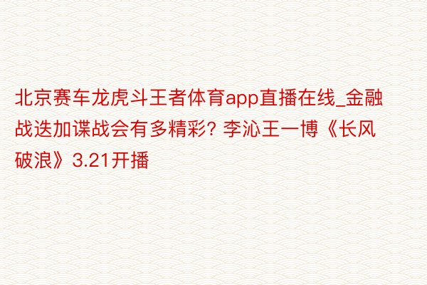 北京赛车龙虎斗王者体育app直播在线_金融战迭加谍战会有多精彩? 李沁王一博《长风破浪》3.21开播