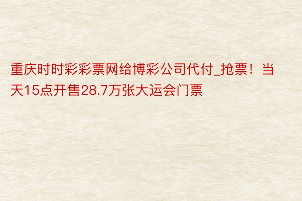 重庆时时彩彩票网给博彩公司代付_抢票！当天15点开售28.7万张大运会门票