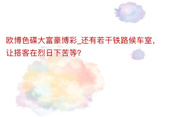 欧博色碟大富豪博彩_还有若干铁路候车室，让搭客在烈日下苦等？