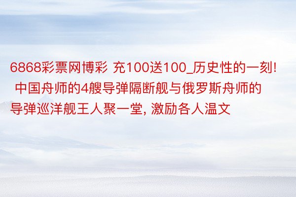 6868彩票网博彩 充100送100_历史性的一刻! 中国舟师的4艘导弹隔断舰与俄罗斯舟师的导弹巡洋舰王人聚一堂, 激励各人温文