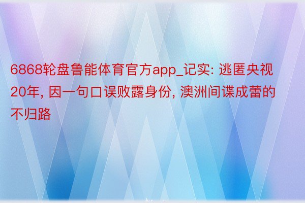 6868轮盘鲁能体育官方app_记实: 逃匿央视20年, 因一句口误败露身份, 澳洲间谍成蕾的不归路