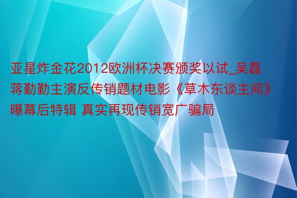 亚星炸金花2012欧洲杯决赛颁奖以试_吴磊蒋勤勤主演反传销题材电影《草木东谈主间》曝幕后特辑 真实再现传销宽广骗局