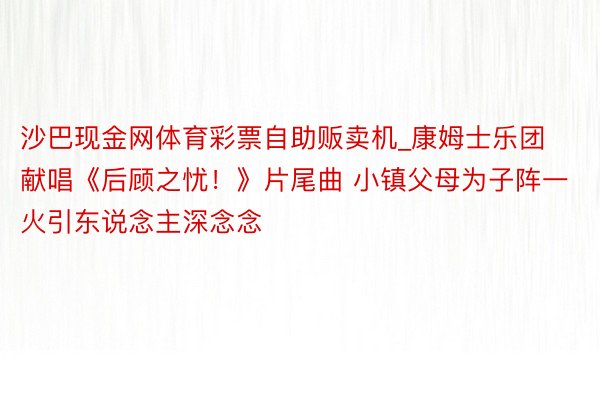 沙巴现金网体育彩票自助贩卖机_康姆士乐团献唱《后顾之忧！》片尾曲 小镇父母为子阵一火引东说念主深念念