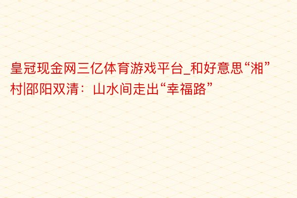 皇冠现金网三亿体育游戏平台_和好意思“湘”村|邵阳双清：山水间走出“幸福路”