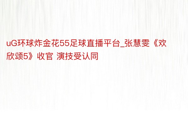 uG环球炸金花55足球直播平台_张慧雯《欢欣颂5》收官 演技受认同