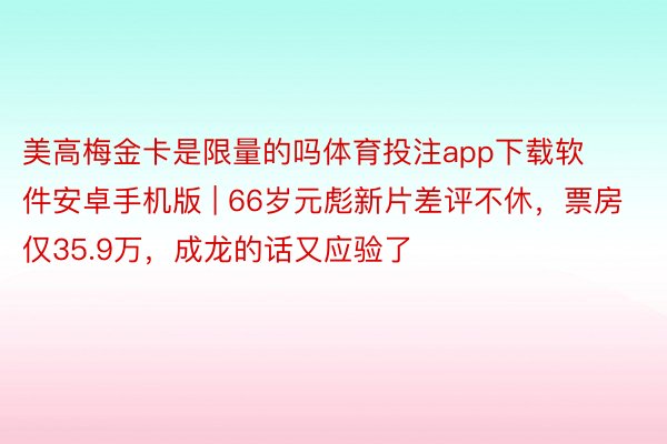 美高梅金卡是限量的吗体育投注app下载软件安卓手机版 | 66岁元彪新片差评不休，票房仅35.9万，成龙的话又应验了