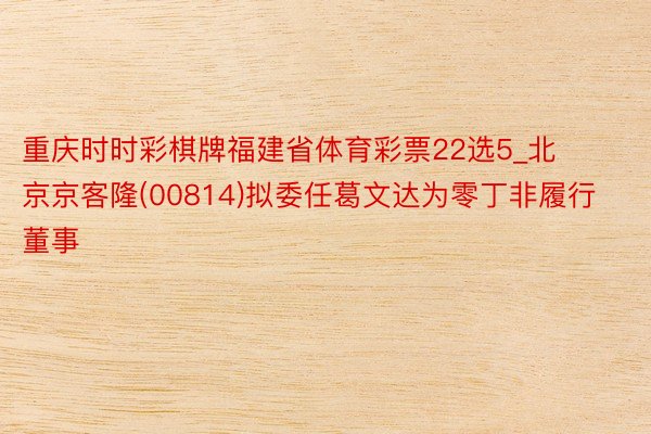 重庆时时彩棋牌福建省体育彩票22选5_北京京客隆(00814)拟委任葛文达为零丁非履行董事