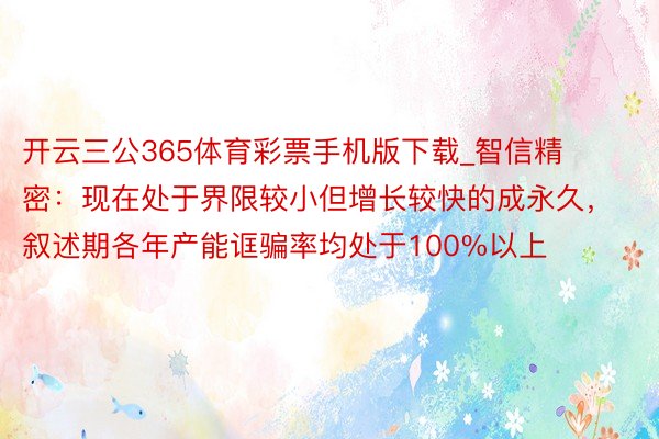 开云三公365体育彩票手机版下载_智信精密：现在处于界限较小但增长较快的成永久，叙述期各年产能诓骗率均处于100%以上