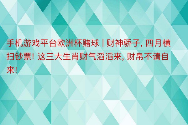 手机游戏平台欧洲杯赌球 | 财神骄子, 四月横扫钞票! 这三大生肖财气滔滔来, 财帛不请自来!