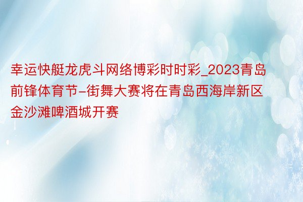 幸运快艇龙虎斗网络博彩时时彩_2023青岛前锋体育节-街舞大赛将在青岛西海岸新区金沙滩啤酒城开赛