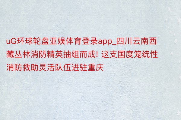 uG环球轮盘亚娱体育登录app_四川云南西藏丛林消防精英抽组而成! 这支国度笼统性消防救助灵活队伍进驻重庆