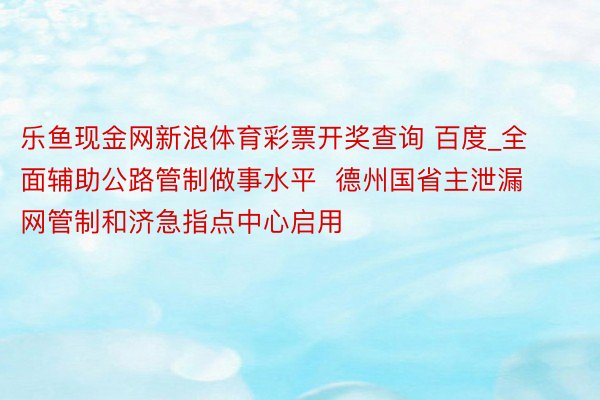 乐鱼现金网新浪体育彩票开奖查询 百度_全面辅助公路管制做事水平  德州国省主泄漏网管制和济急指点中心启用