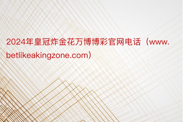 2024年皇冠炸金花万博博彩官网电话（www.betlikeakingzone.com）