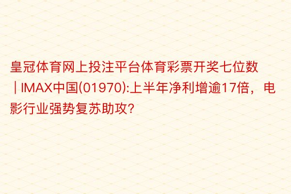 皇冠体育网上投注平台体育彩票开奖七位数 | IMAX中国(01970):上半年净利增逾17倍，电影行业强势复苏助攻?