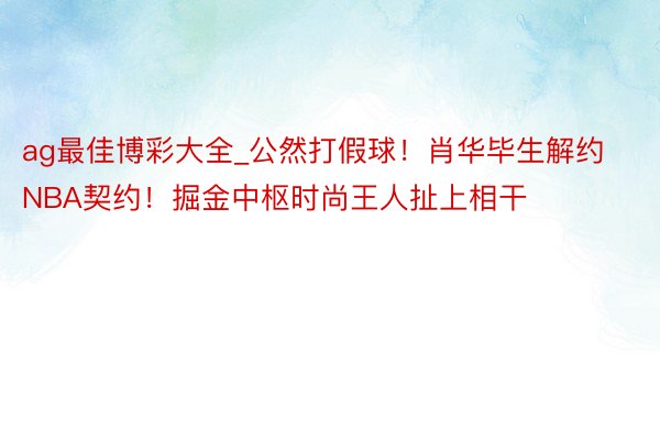 ag最佳博彩大全_公然打假球！肖华毕生解约NBA契约！掘金中枢时尚王人扯上相干