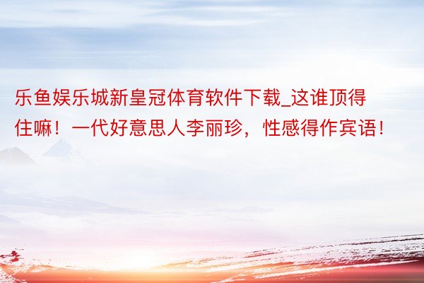 乐鱼娱乐城新皇冠体育软件下载_这谁顶得住嘛！一代好意思人李丽珍，性感得作宾语！