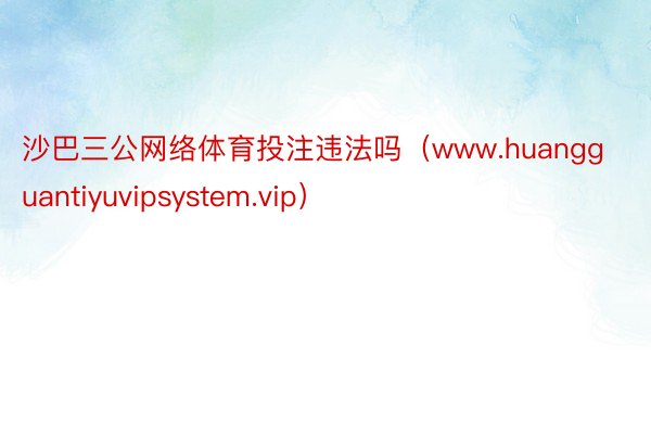 沙巴三公网络体育投注违法吗（www.huangguantiyuvipsystem.vip）