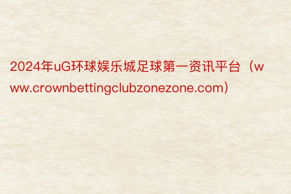 2024年uG环球娱乐城足球第一资讯平台（www.crownbettingclubzonezone.com）