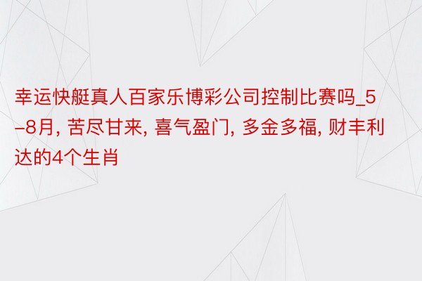 幸运快艇真人百家乐博彩公司控制比赛吗_5-8月， 苦尽甘来， 喜气盈门， 多金多福， 财丰利达的4个生肖