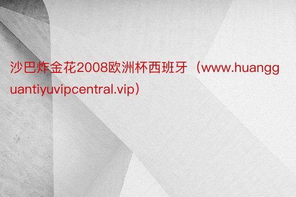 沙巴炸金花2008欧洲杯西班牙（www.huangguantiyuvipcentral.vip）