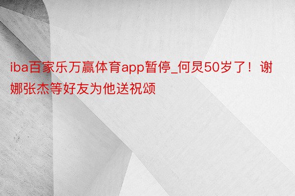 iba百家乐万赢体育app暂停_何炅50岁了！谢娜张杰等好友为他送祝颂