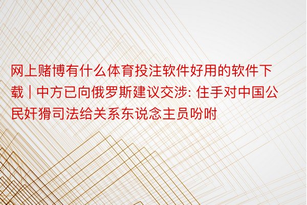 网上赌博有什么体育投注软件好用的软件下载 | 中方已向俄罗斯建议交涉: 住手对中国公民奸猾司法给关系东说念主员吩咐