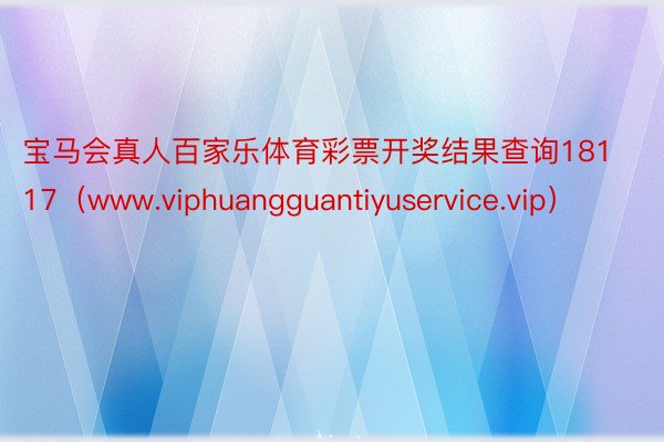 宝马会真人百家乐体育彩票开奖结果查询18117（www.viphuangguantiyuservice.vip）