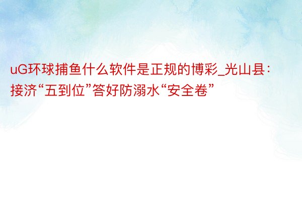 uG环球捕鱼什么软件是正规的博彩_光山县：接济“五到位”答好防溺水“安全卷”