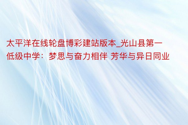 太平洋在线轮盘博彩建站版本_光山县第一低级中学：梦思与奋力相伴 芳华与异日同业