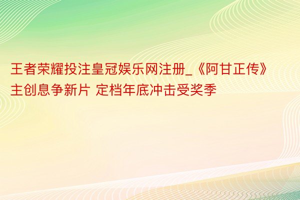 王者荣耀投注皇冠娱乐网注册_《阿甘正传》主创息争新片 定档年底冲击受奖季