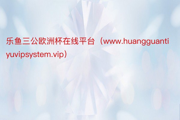 乐鱼三公欧洲杯在线平台（www.huangguantiyuvipsystem.vip）