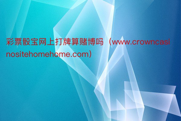 彩票骰宝网上打牌算赌博吗（www.crowncasinositehomehome.com）