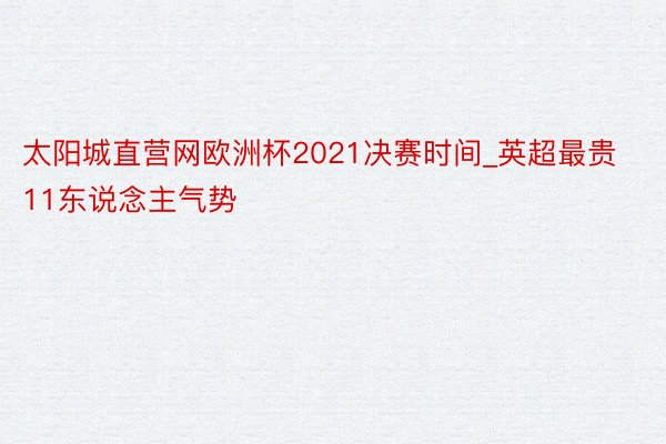 太阳城直营网欧洲杯2021决赛时间_英超最贵11东说念主气势