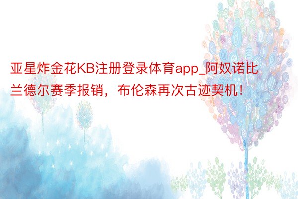 亚星炸金花KB注册登录体育app_阿奴诺比兰德尔赛季报销，布伦森再次古迹契机！