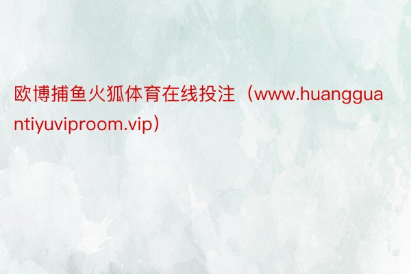 欧博捕鱼火狐体育在线投注（www.huangguantiyuviproom.vip）