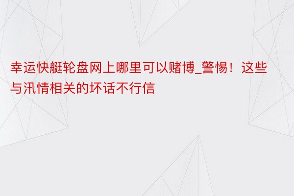 幸运快艇轮盘网上哪里可以赌博_警惕！这些与汛情相关的坏话不行信