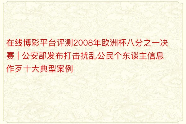 在线博彩平台评测2008年欧洲杯八分之一决赛 | 公安部发布打击扰乱公民个东谈主信息作歹十大典型案例