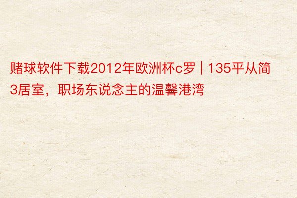 赌球软件下载2012年欧洲杯c罗 | 135平从简3居室，职场东说念主的温馨港湾