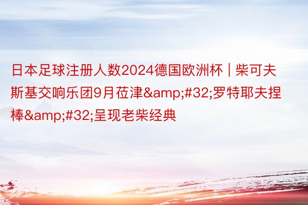 日本足球注册人数2024德国欧洲杯 | 柴可夫斯基交响乐团9月莅津&#32;罗特耶夫捏棒&#32;呈现老柴经典