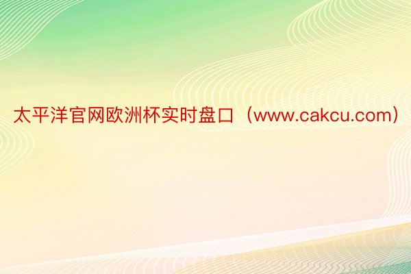 太平洋官网欧洲杯实时盘口（www.cakcu.com）