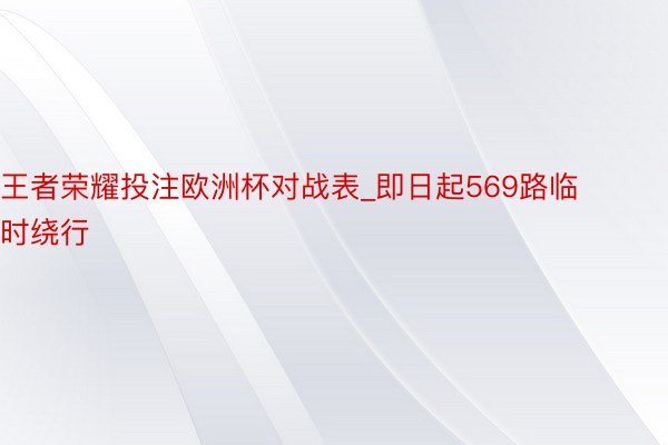 王者荣耀投注欧洲杯对战表_即日起569路临时绕行