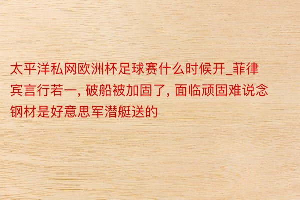 太平洋私网欧洲杯足球赛什么时候开_菲律宾言行若一, 破船被加固了, 面临顽固难说念钢材是好意思军潜艇送的