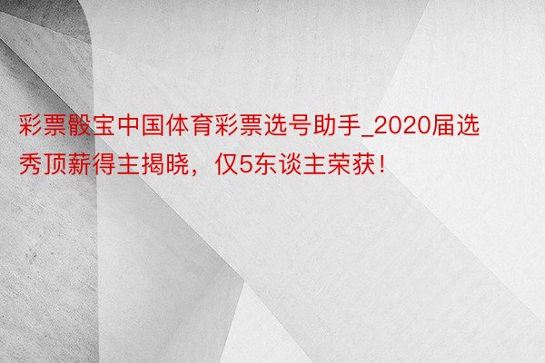 彩票骰宝中国体育彩票选号助手_2020届选秀顶薪得主揭晓，仅5东谈主荣获！
