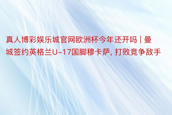 真人博彩娱乐城官网欧洲杯今年还开吗 | 曼城签约英格兰U-17国脚穆卡萨, 打败竞争敌手