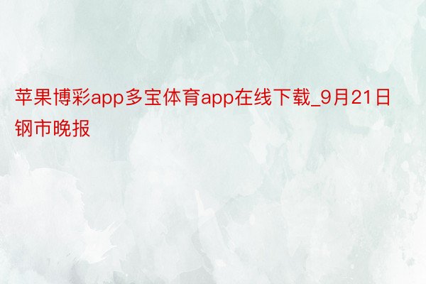 苹果博彩app多宝体育app在线下载_9月21日钢市晚报